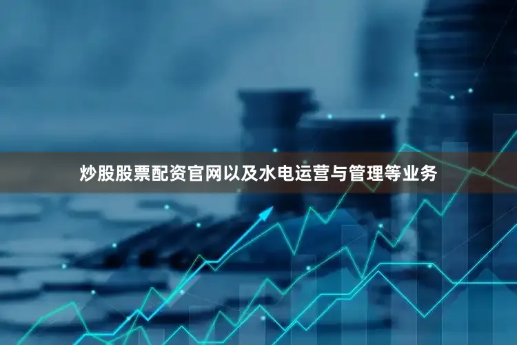 炒股股票配资官网以及水电运营与管理等业务