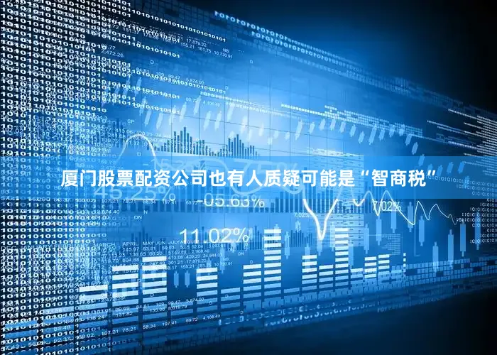 厦门股票配资公司也有人质疑可能是“智商税”