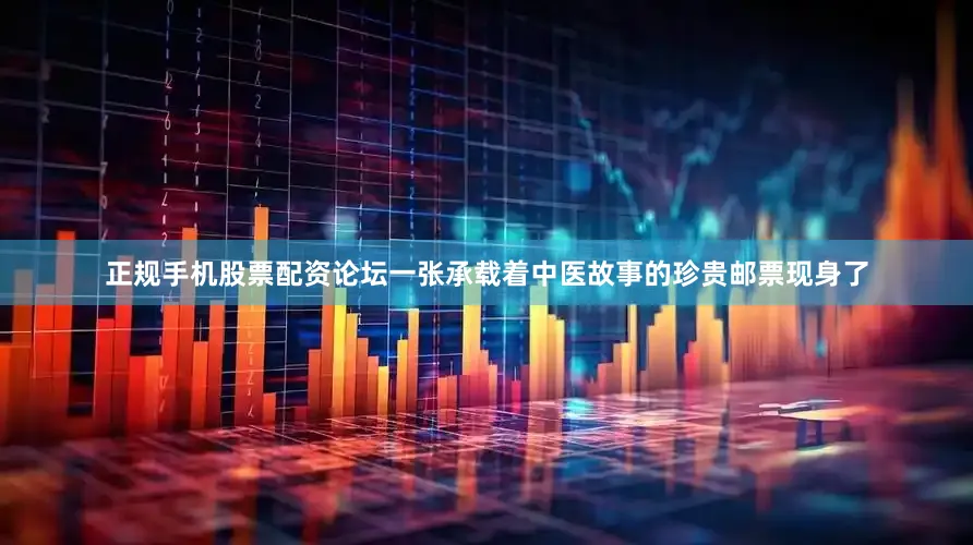 正规手机股票配资论坛一张承载着中医故事的珍贵邮票现身了