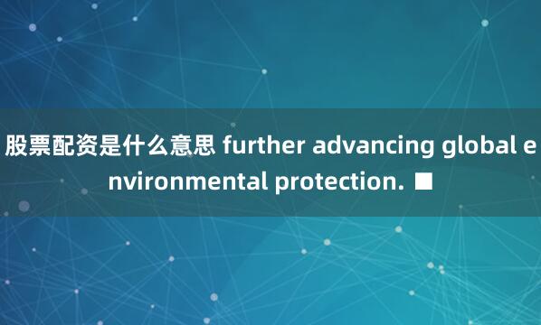 股票配资是什么意思 further advancing global environmental protection. ■