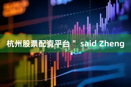 杭州股票配资平台＂ said Zheng