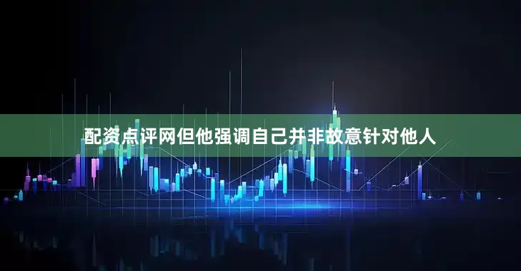 配资点评网但他强调自己并非故意针对他人