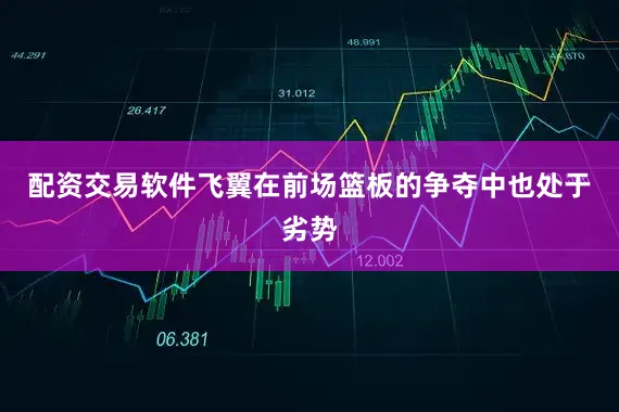 配资交易软件飞翼在前场篮板的争夺中也处于劣势