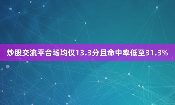 炒股交流平台场均仅13.3分且命中率低至31.3%