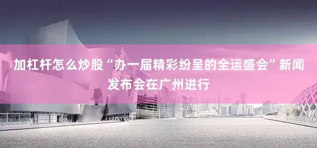 加杠杆怎么炒股“办一届精彩纷呈的全运盛会”新闻发布会在广州进行