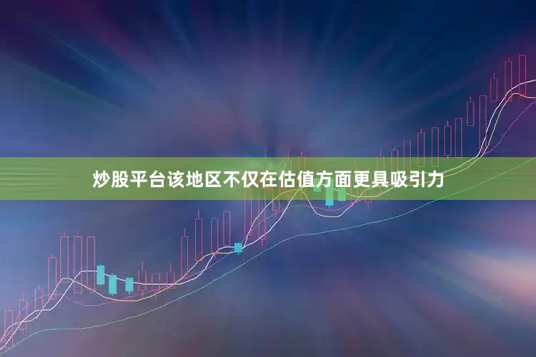 炒股平台该地区不仅在估值方面更具吸引力