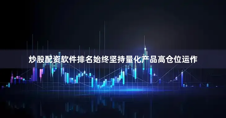 炒股配资软件排名始终坚持量化产品高仓位运作
