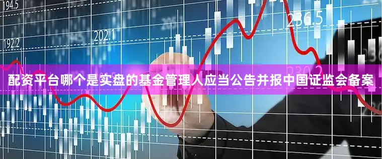 配资平台哪个是实盘的基金管理人应当公告并报中国证监会备案