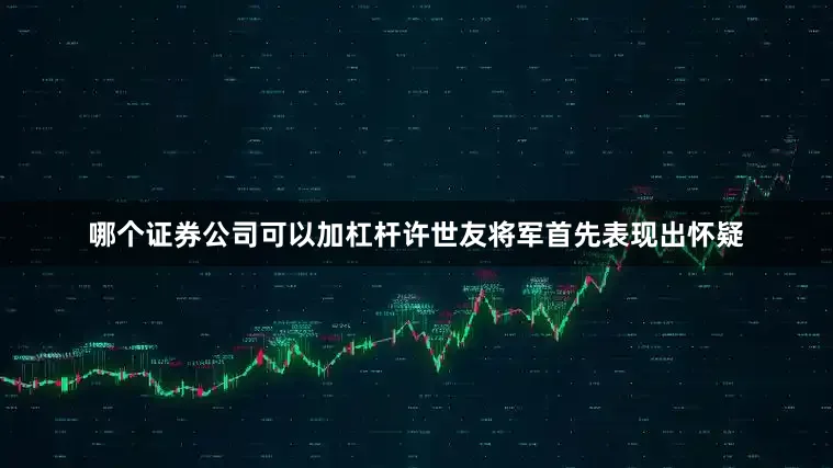 哪个证券公司可以加杠杆许世友将军首先表现出怀疑