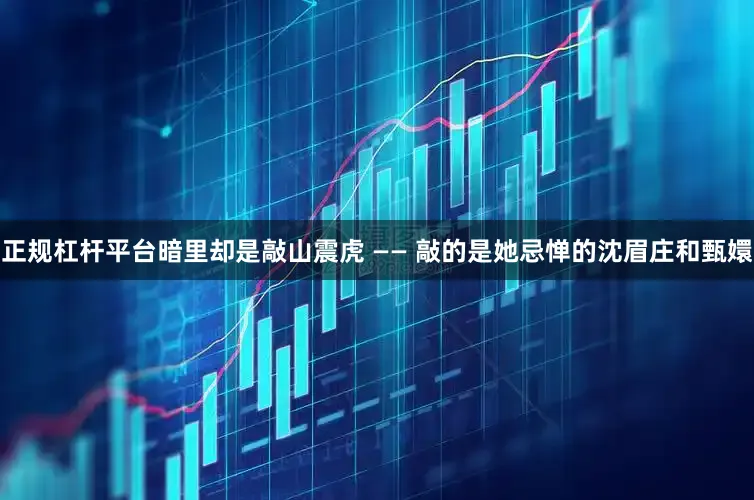 正规杠杆平台暗里却是敲山震虎 —— 敲的是她忌惮的沈眉庄和甄嬛