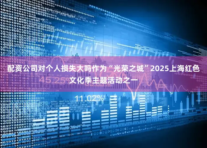 配资公司对个人损失大吗作为“光荣之城”2025上海红色文化季主题活动之一