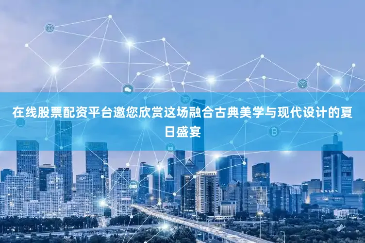在线股票配资平台邀您欣赏这场融合古典美学与现代设计的夏日盛宴