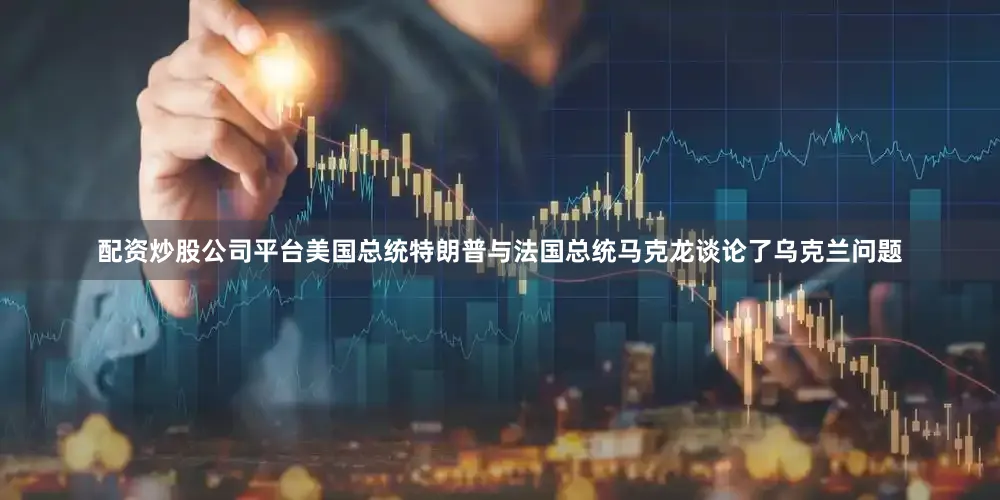 配资炒股公司平台美国总统特朗普与法国总统马克龙谈论了乌克兰问题