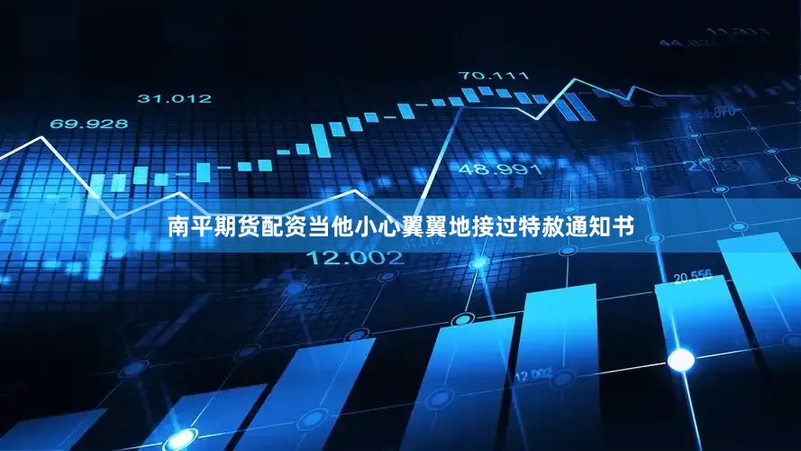 南平期货配资当他小心翼翼地接过特赦通知书