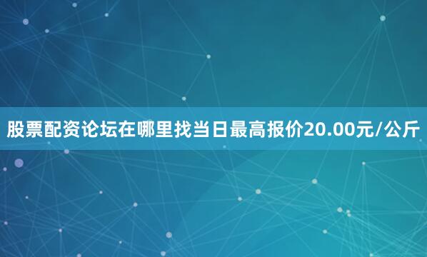 股票配资论坛在哪里找当日最高报价20.00元/公斤