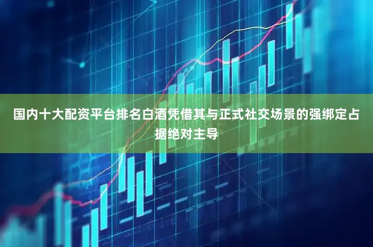 国内十大配资平台排名白酒凭借其与正式社交场景的强绑定占据绝对主导