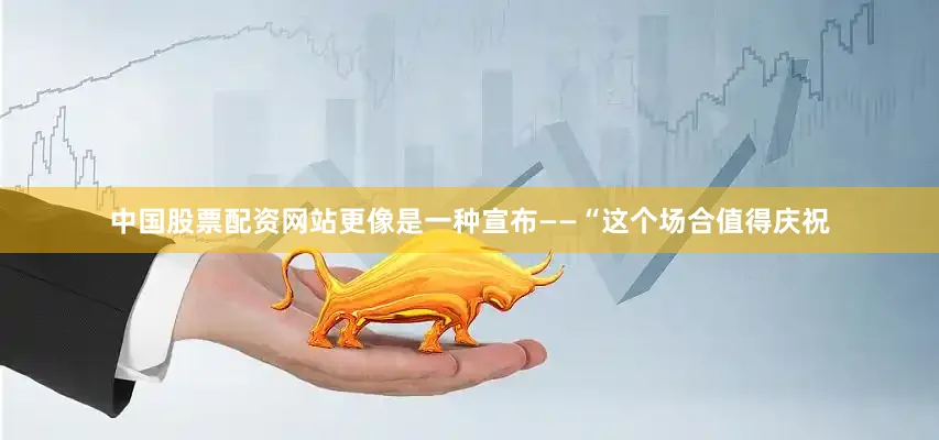 中国股票配资网站更像是一种宣布——“这个场合值得庆祝