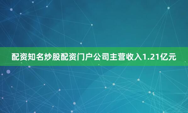 配资知名炒股配资门户公司主营收入1.21亿元