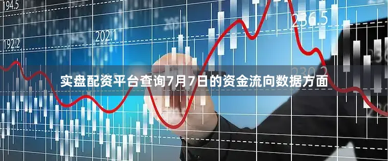 实盘配资平台查询7月7日的资金流向数据方面