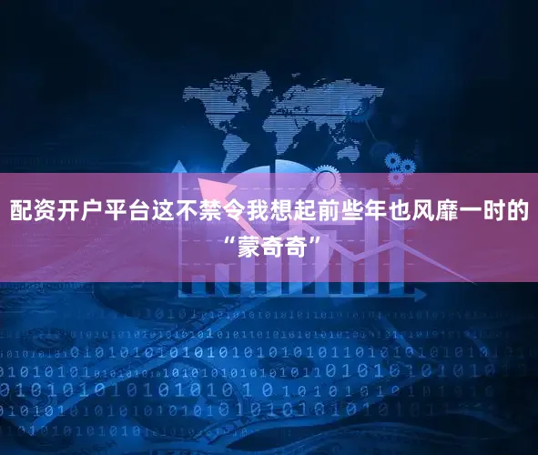 配资开户平台这不禁令我想起前些年也风靡一时的“蒙奇奇”