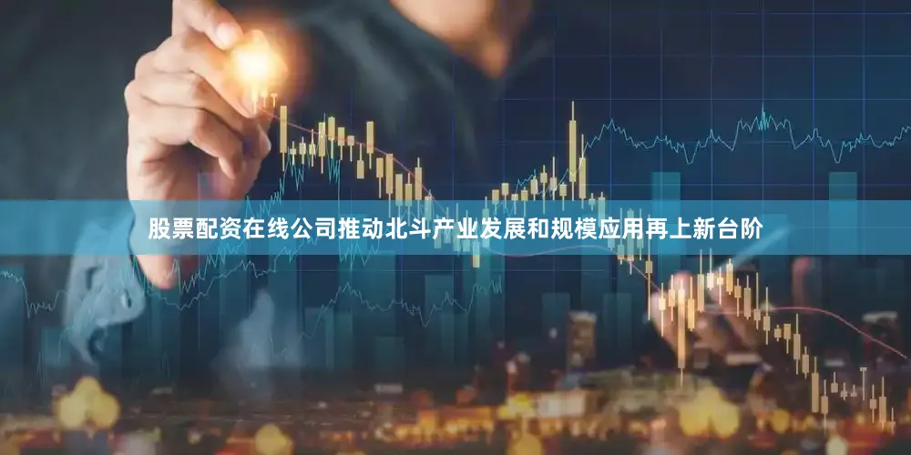 股票配资在线公司推动北斗产业发展和规模应用再上新台阶