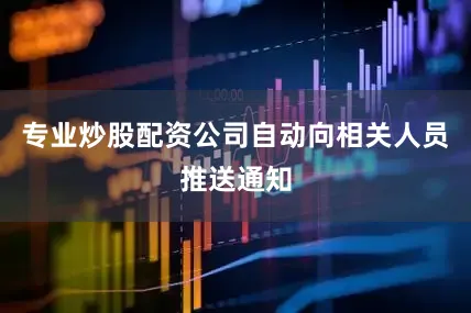 专业炒股配资公司自动向相关人员推送通知