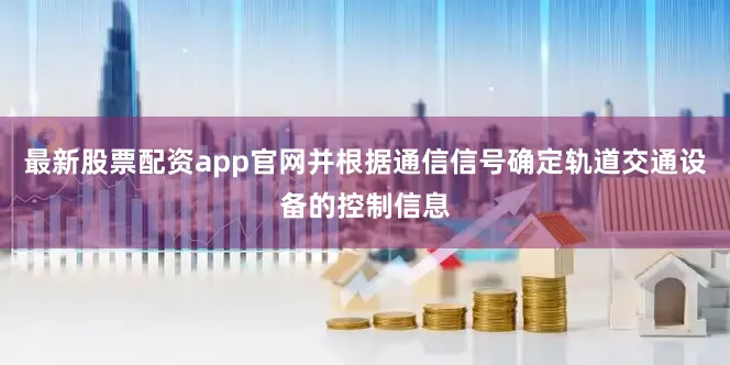 最新股票配资app官网并根据通信信号确定轨道交通设备的控制信息