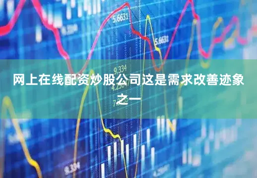 网上在线配资炒股公司这是需求改善迹象之一