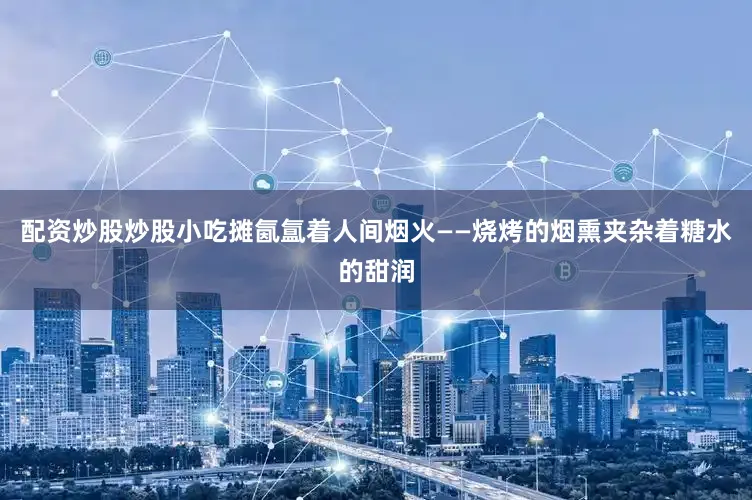 配资炒股炒股小吃摊氤氲着人间烟火——烧烤的烟熏夹杂着糖水的甜润
