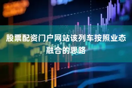 股票配资门户网站该列车按照业态融合的思路