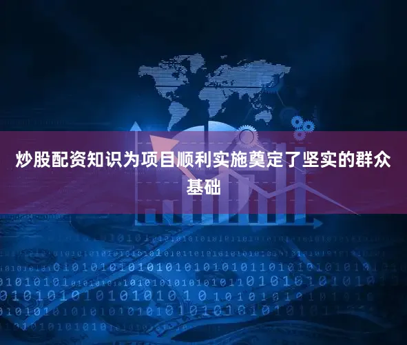 炒股配资知识为项目顺利实施奠定了坚实的群众基础