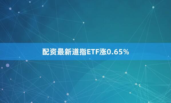 配资最新道指ETF涨0.65%