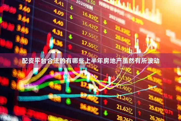 配资平台合法的有哪些上半年房地产虽然有所波动