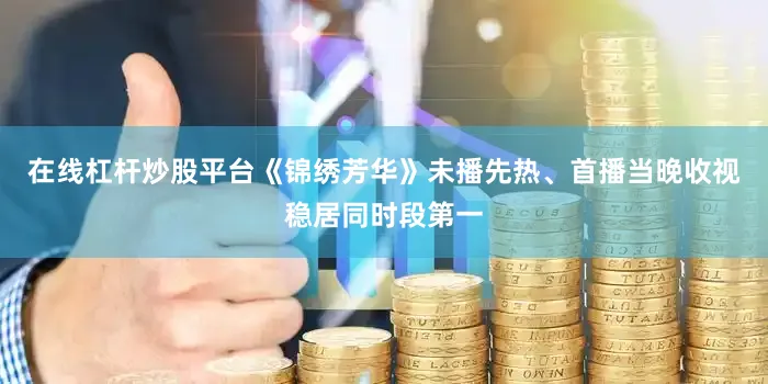 在线杠杆炒股平台《锦绣芳华》未播先热、首播当晚收视稳居同时段第一