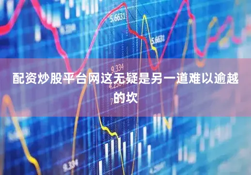 配资炒股平台网这无疑是另一道难以逾越的坎