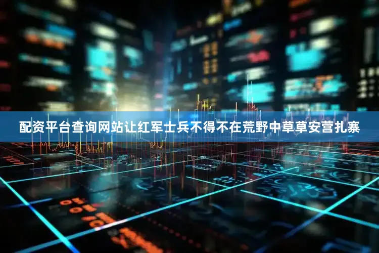 配资平台查询网站让红军士兵不得不在荒野中草草安营扎寨