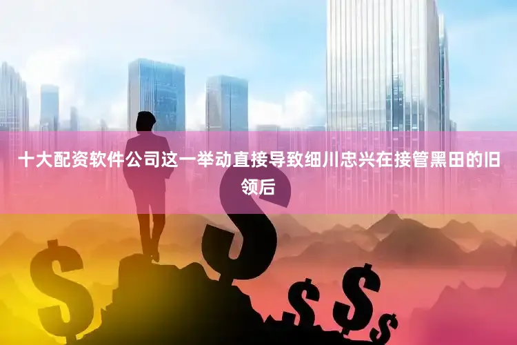 十大配资软件公司这一举动直接导致细川忠兴在接管黑田的旧领后