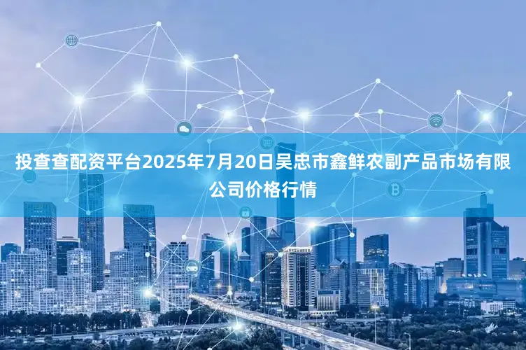 投查查配资平台2025年7月20日吴忠市鑫鲜农副产品市场有限公司价格行情