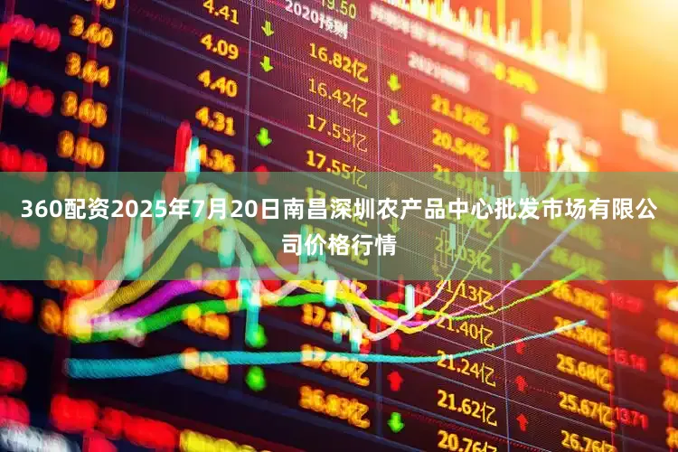 360配资2025年7月20日南昌深圳农产品中心批发市场有限公司价格行情