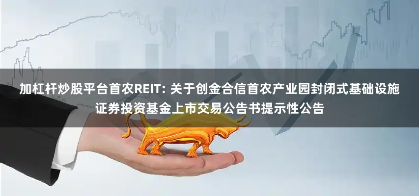 加杠杆炒股平台首农REIT: 关于创金合信首农产业园封闭式基础设施证券投资基金上市交易公告书提示性公告