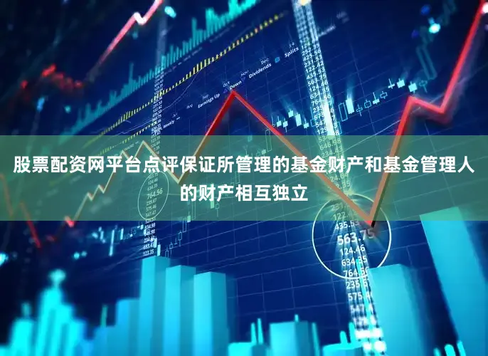 股票配资网平台点评保证所管理的基金财产和基金管理人的财产相互独立