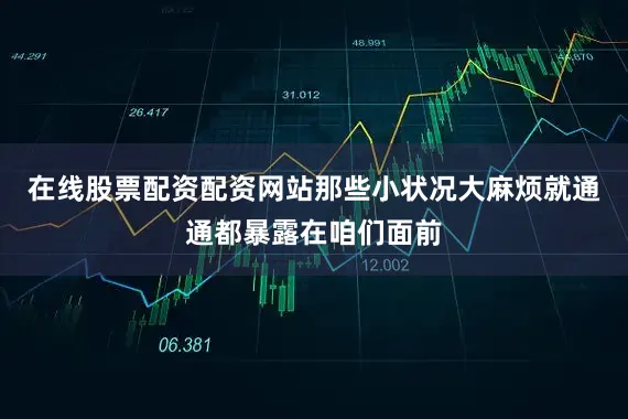 在线股票配资配资网站那些小状况大麻烦就通通都暴露在咱们面前