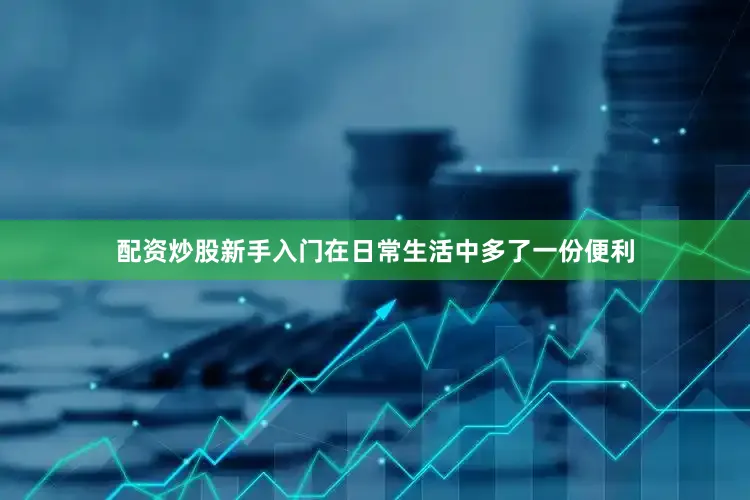配资炒股新手入门在日常生活中多了一份便利