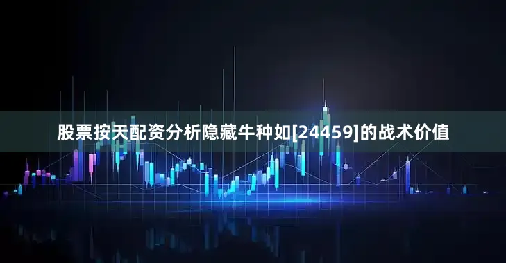 股票按天配资分析隐藏牛种如[24459]的战术价值
