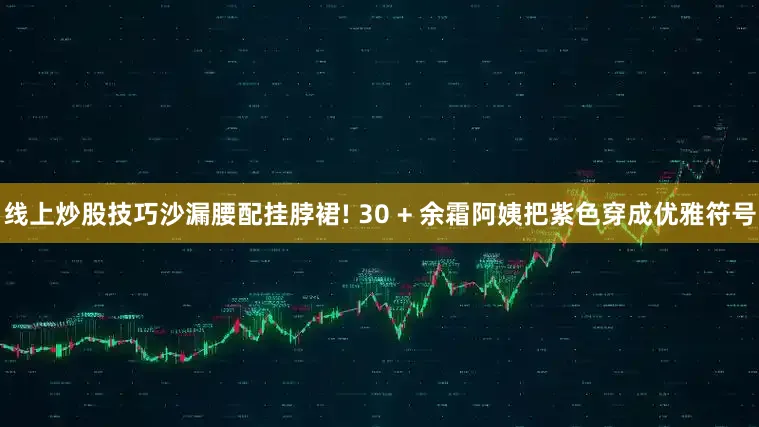 线上炒股技巧沙漏腰配挂脖裙! 30 + 余霜阿姨把紫色穿成优雅符号