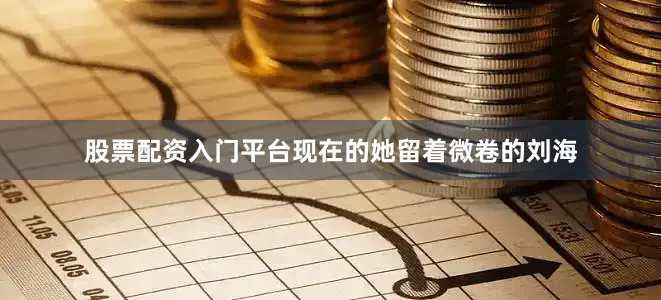 股票配资入门平台现在的她留着微卷的刘海
