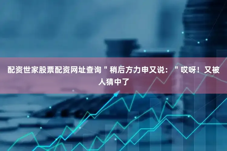 配资世家股票配资网址查询＂稍后方力申又说：＂哎呀！又被人猜中了