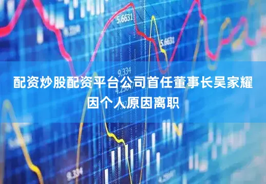 配资炒股配资平台公司首任董事长吴家耀因个人原因离职