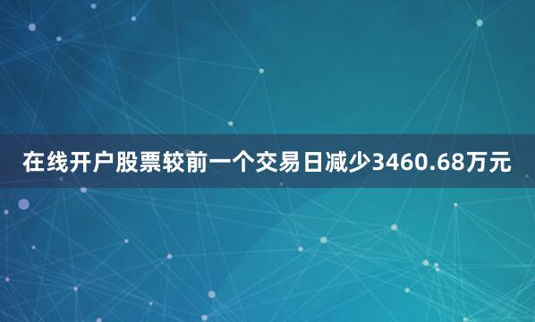 在线开户股票较前一个交易日减少3460.68万元