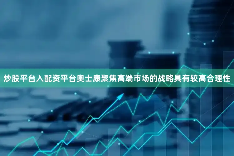 炒股平台入配资平台奥士康聚焦高端市场的战略具有较高合理性